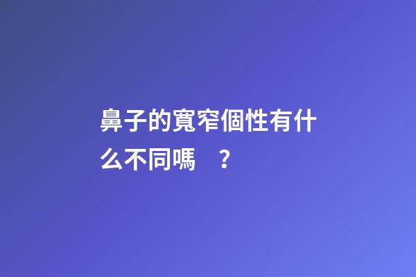 鼻子的寬窄個性有什么不同嗎？